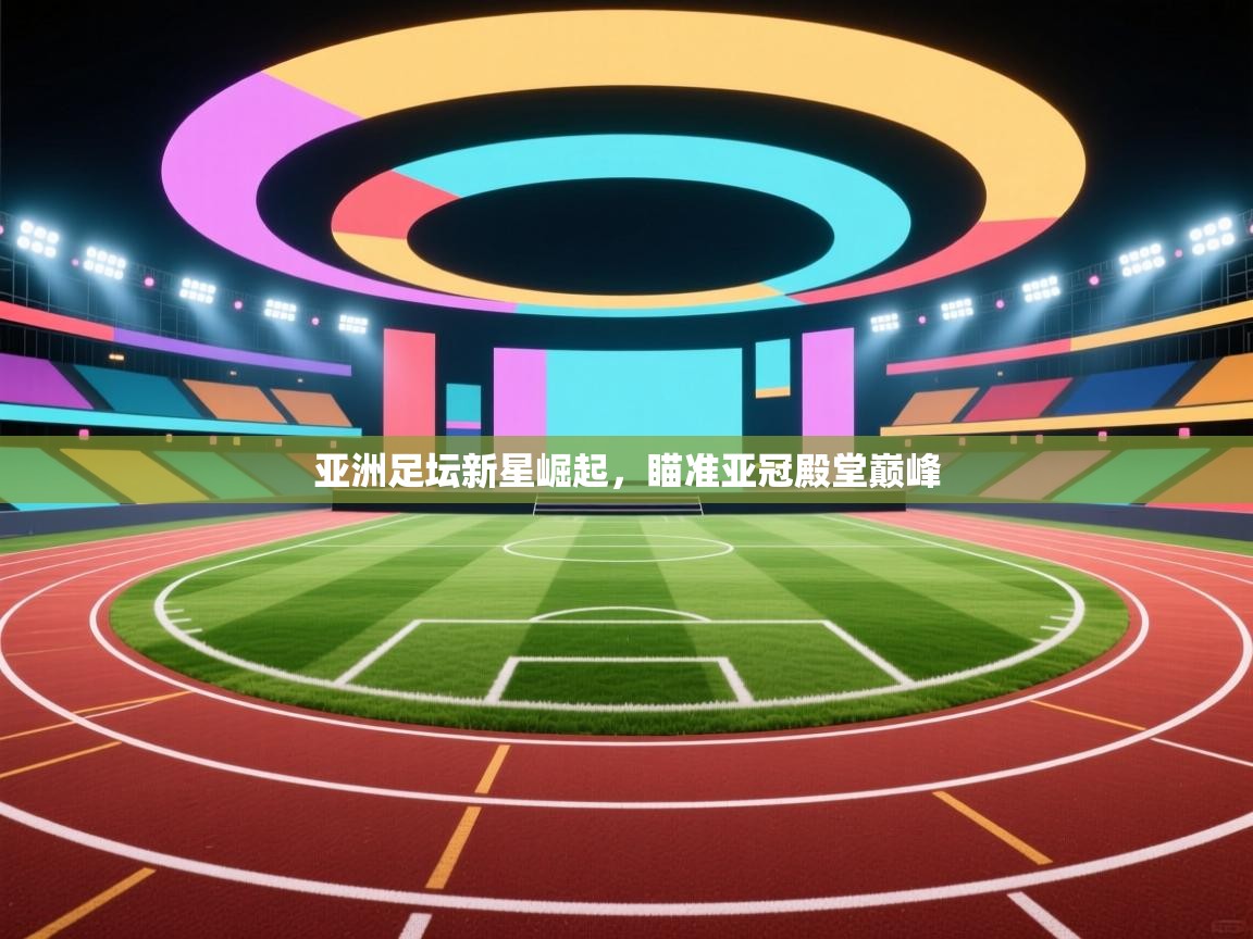 亚洲足坛新星崛起,瞄准亚冠殿堂巅峰 第2张