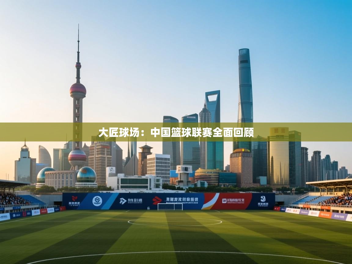 大匠球场：中国篮球联赛全面回顾  第1张