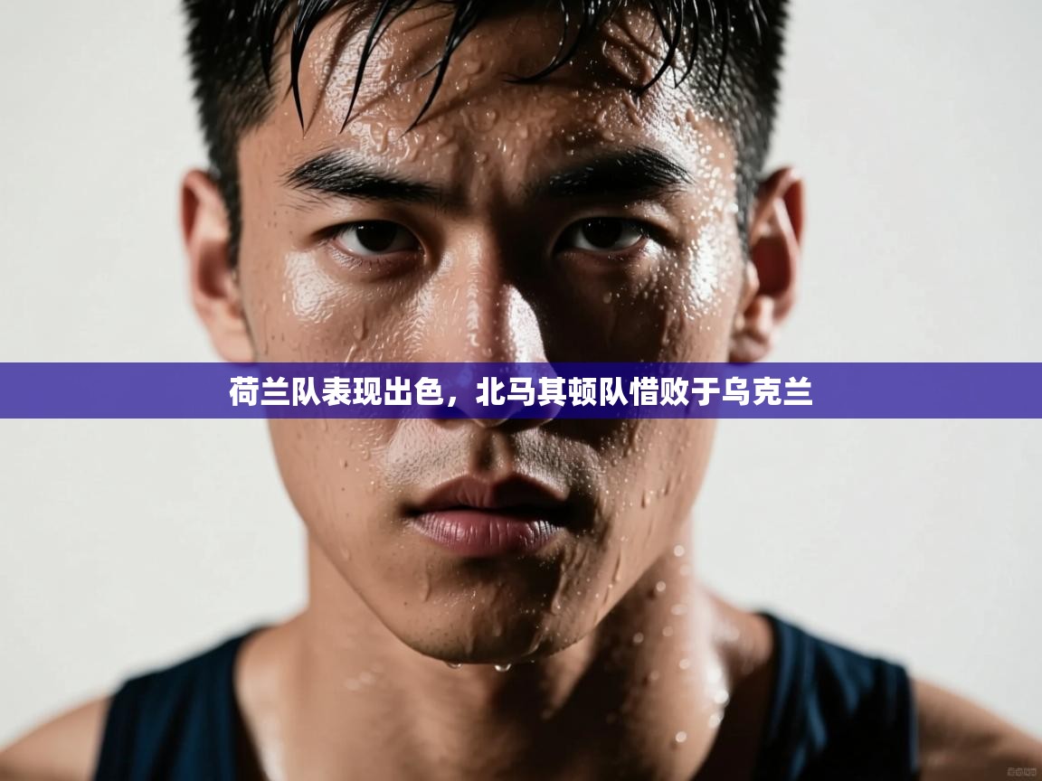 荷兰队表现出色，北马其顿队惜败于乌克兰  第1张