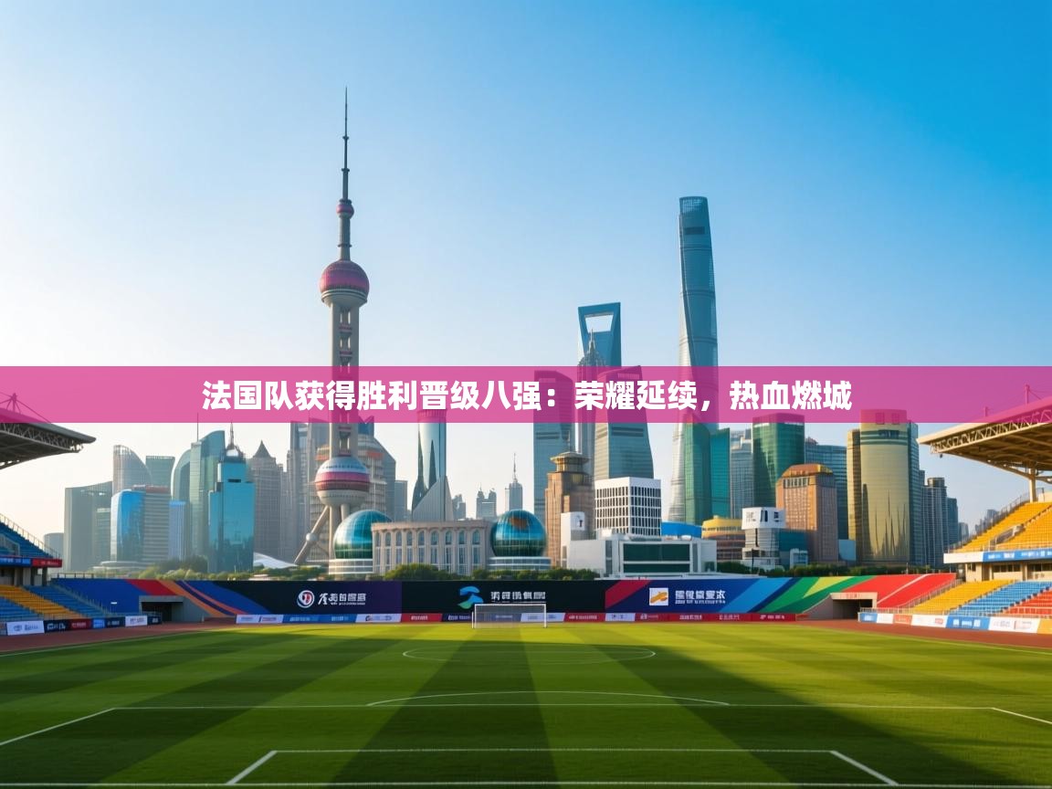 法国队获得胜利晋级八强:荣耀延续,热血燃城 第2张