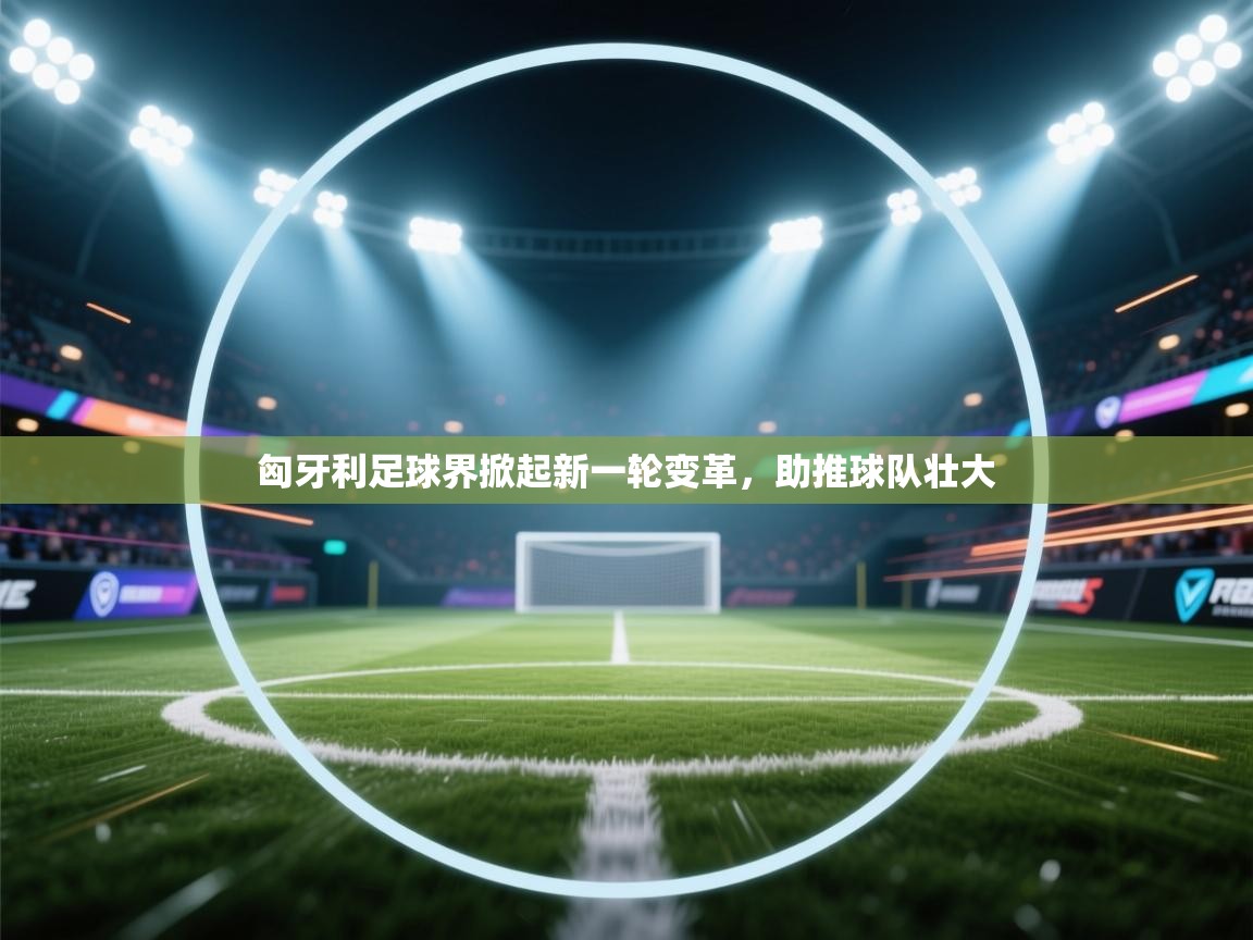 匈牙利足球界掀起新一轮变革，助推球队壮大  第1张