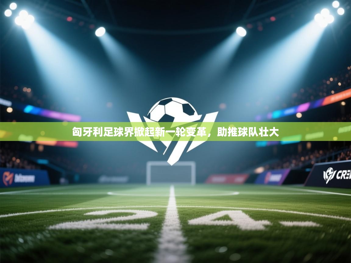 匈牙利足球界掀起新一轮变革，助推球队壮大  第2张