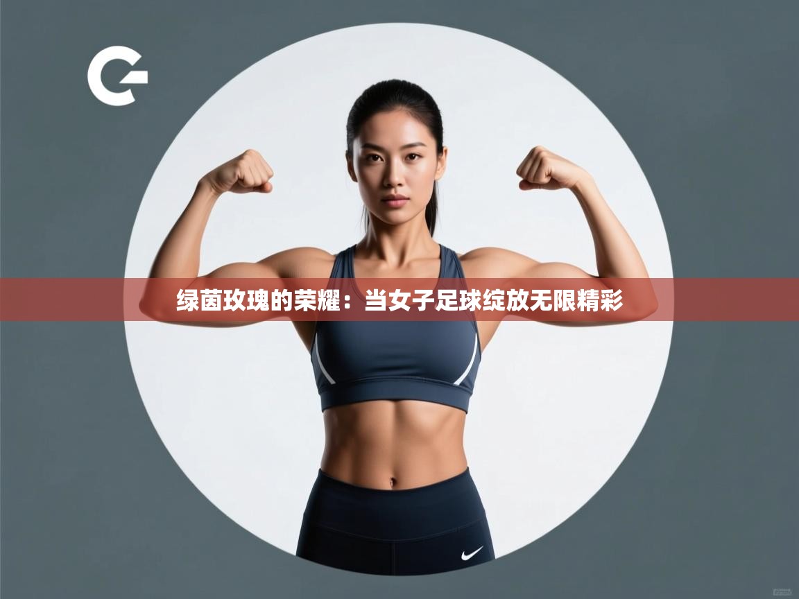 绿茵玫瑰的荣耀：当女子足球绽放无限精彩  第1张