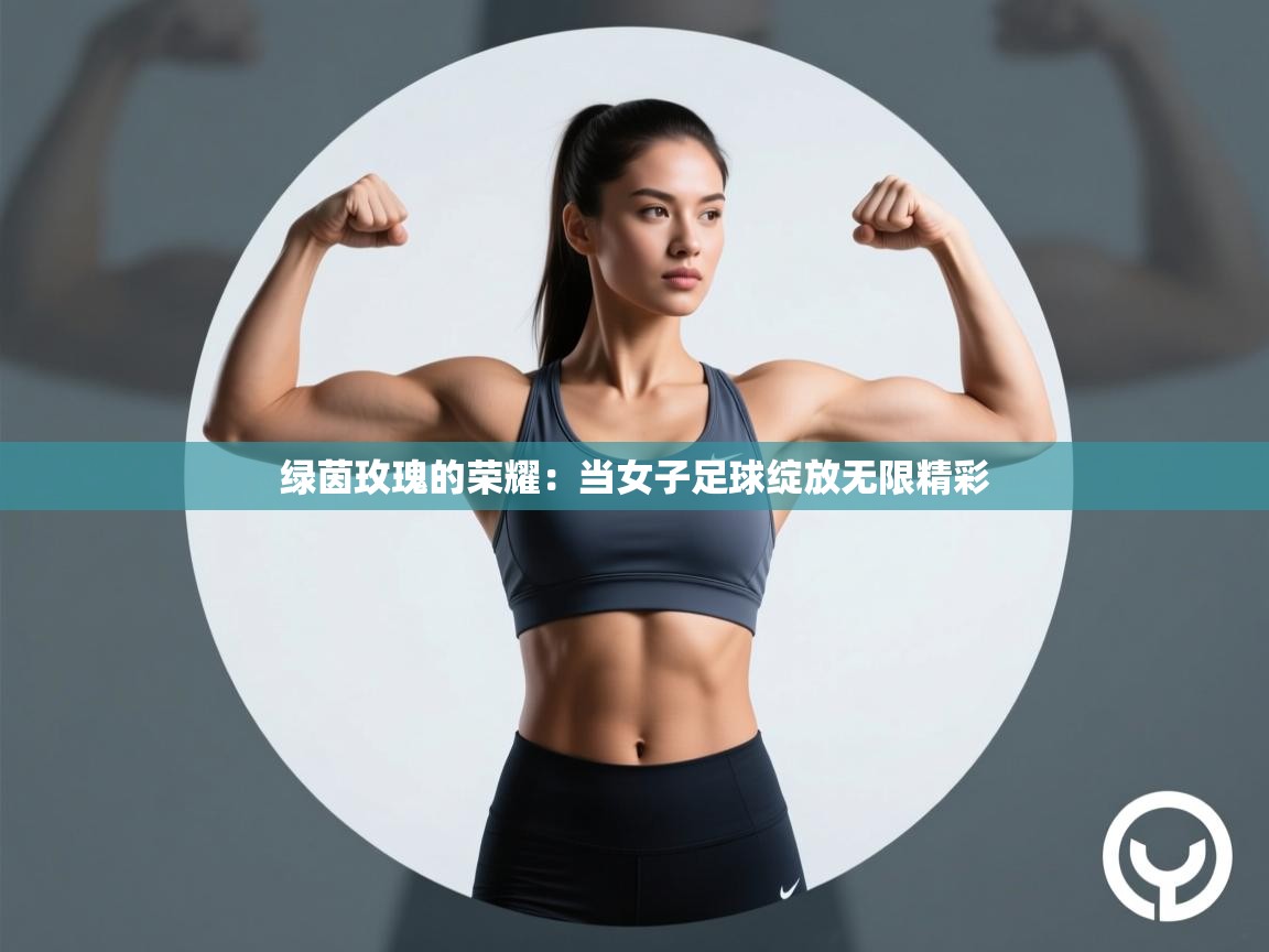 绿茵玫瑰的荣耀：当女子足球绽放无限精彩  第2张