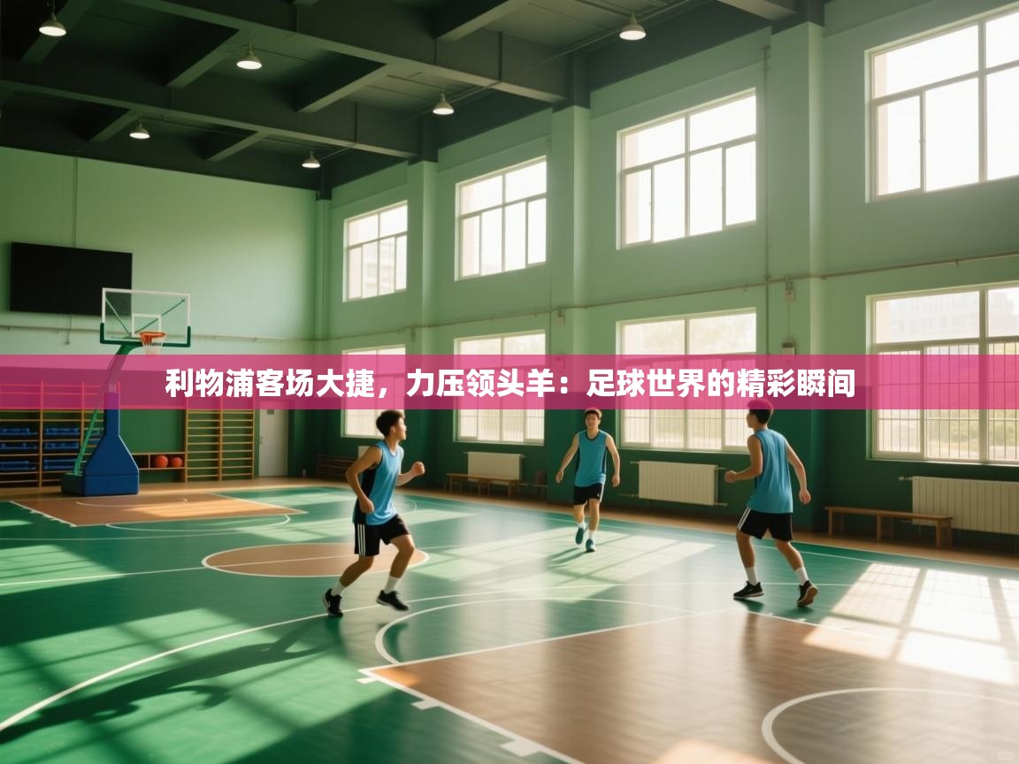 利物浦客场大捷,力压领头羊:足球世界的精彩瞬间 第2张