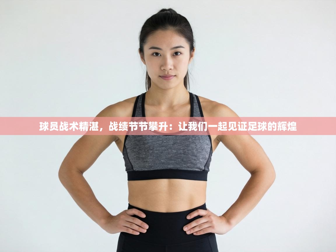 球员战术精湛,战绩节节攀升:让我们一起见证足球的辉煌 第2张