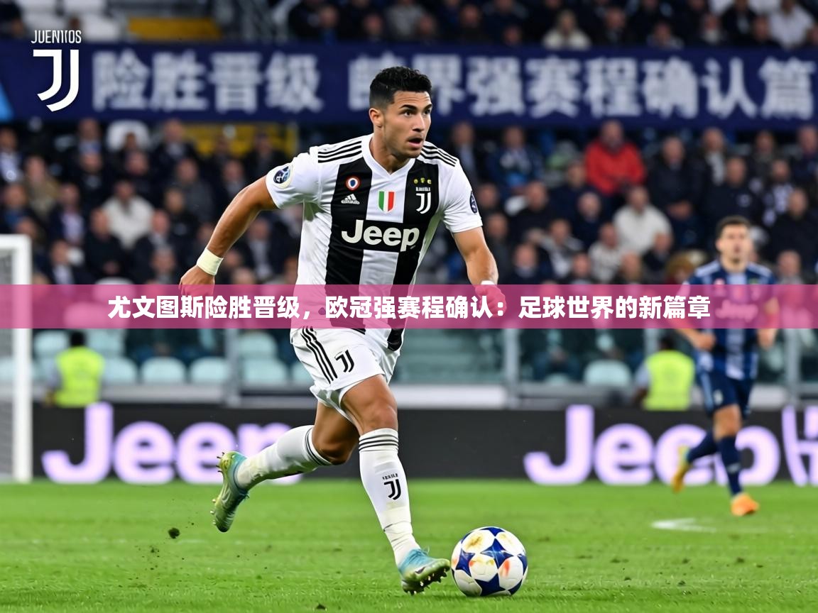 尤文图斯险胜晋级，欧冠强赛程确认：足球世界的新篇章  第1张