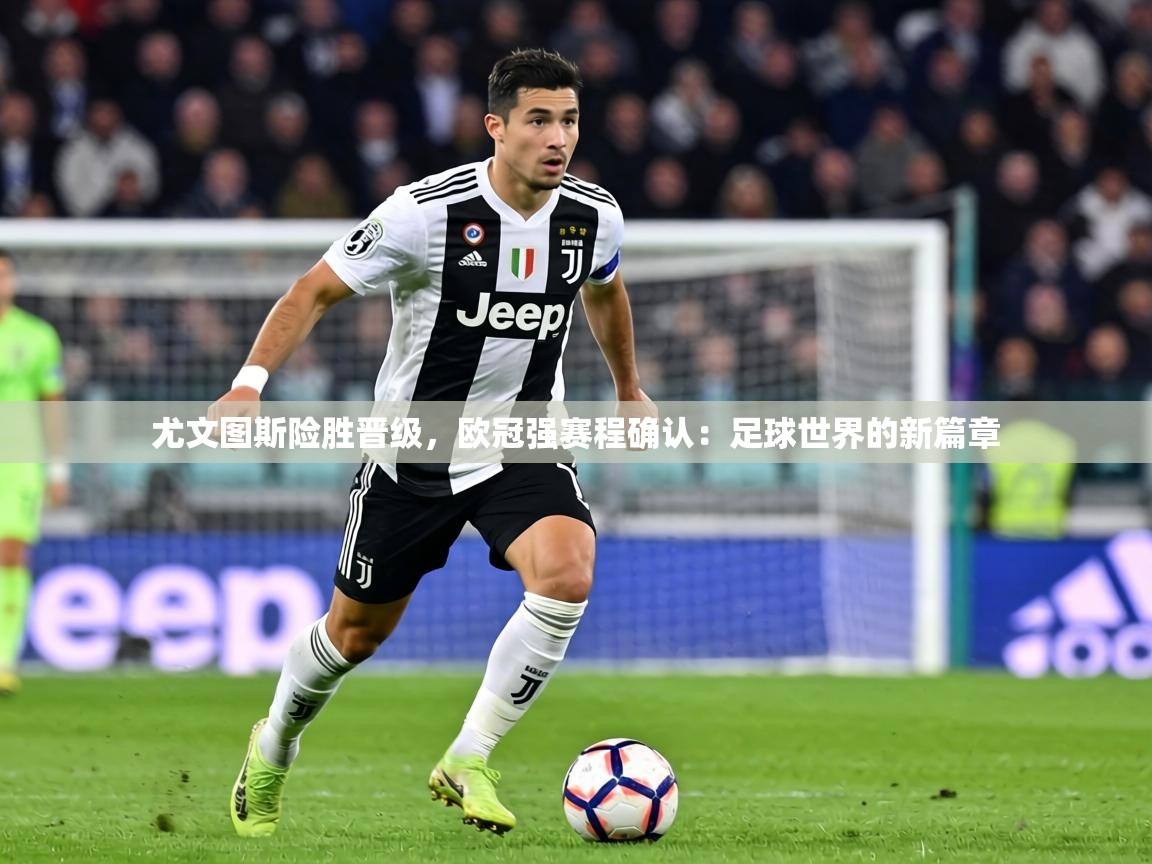尤文图斯险胜晋级，欧冠强赛程确认：足球世界的新篇章  第2张